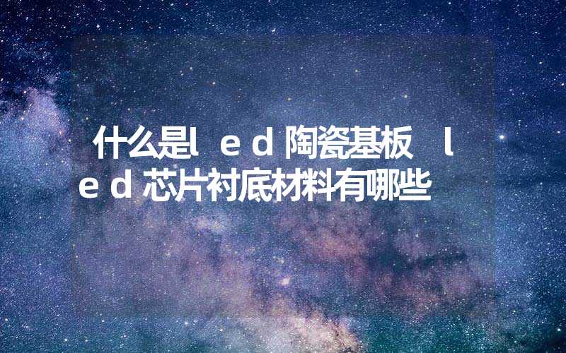 什么是led陶瓷基板 led芯片衬底材料有哪些